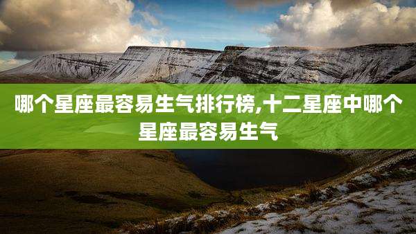 哪个星座最容易生气排行榜,十二星座中哪个星座最容易生气