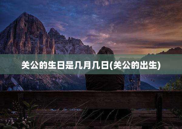 关公的生日是几月几日(关公的出生)