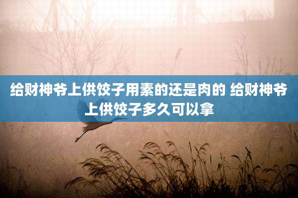 给财神爷上供饺子用素的还是肉的 给财神爷上供饺子多久可以拿