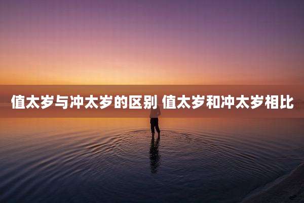 值太岁与冲太岁的区别 值太岁和冲太岁相比