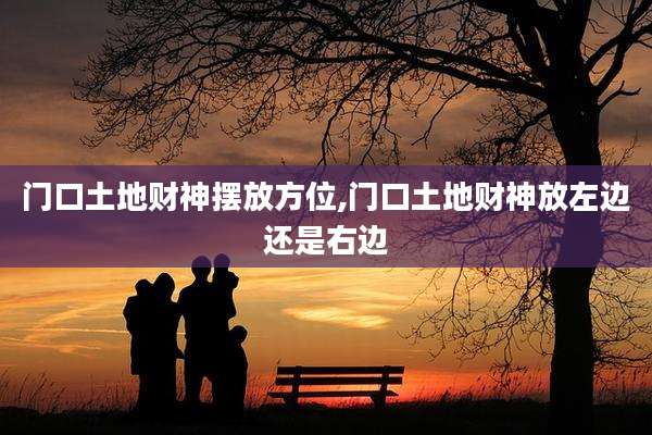 门口土地财神摆放方位,门口土地财神放左边还是右边