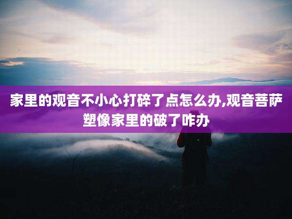 家里的观音不小心打碎了点怎么办,观音菩萨塑像家里的破了咋办