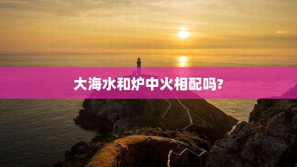大海水和炉中火相配吗?
