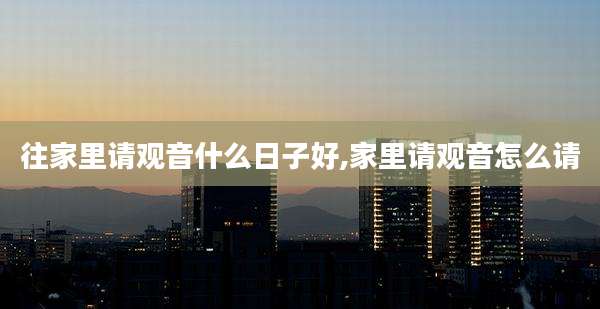 往家里请观音什么日子好,家里请观音怎么请