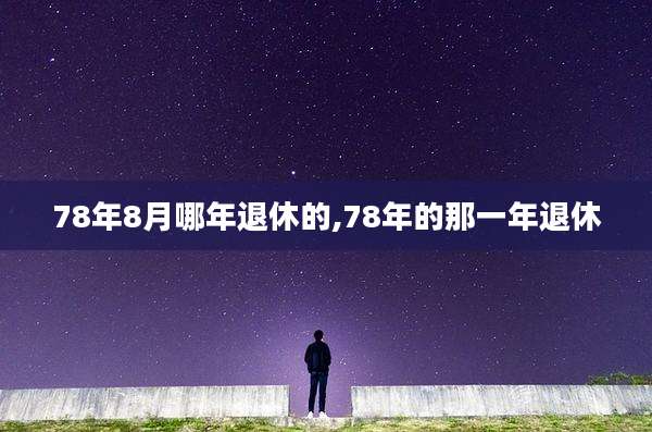 78年8月哪年退休的,78年的那一年退休