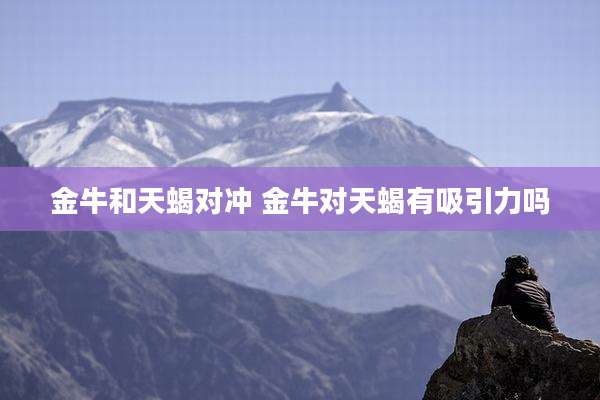 金牛和天蝎对冲 金牛对天蝎有吸引力吗