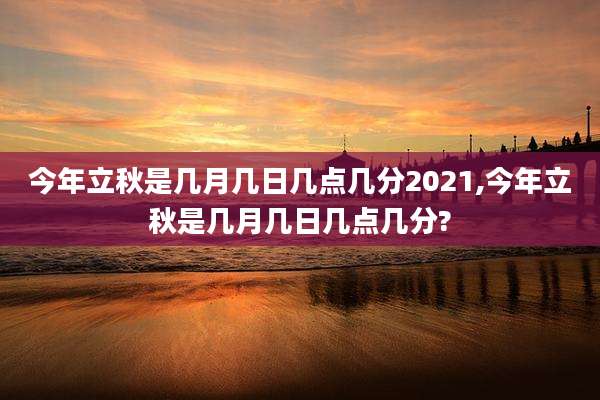 今年立秋是几月几日几点几分2021,今年立秋是几月几日几点几分?