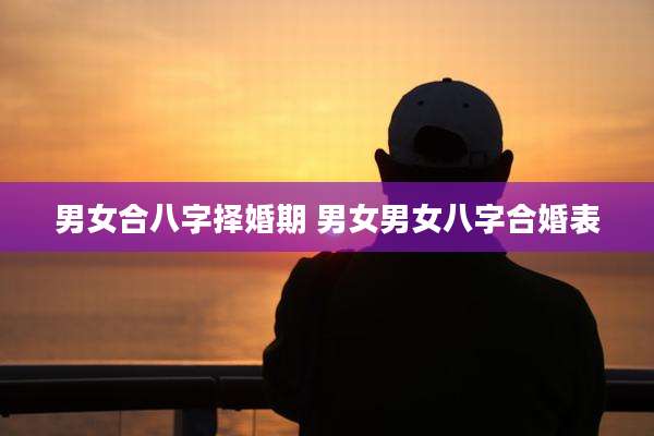 男女合八字择婚期 男女男女八字合婚表