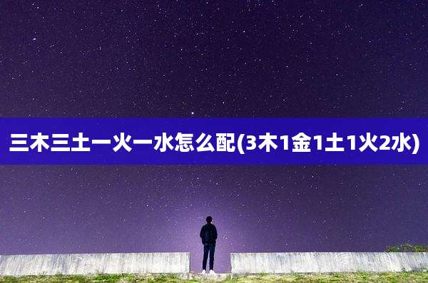 三木三土一火一水怎么配(3木1金1土1火2水)