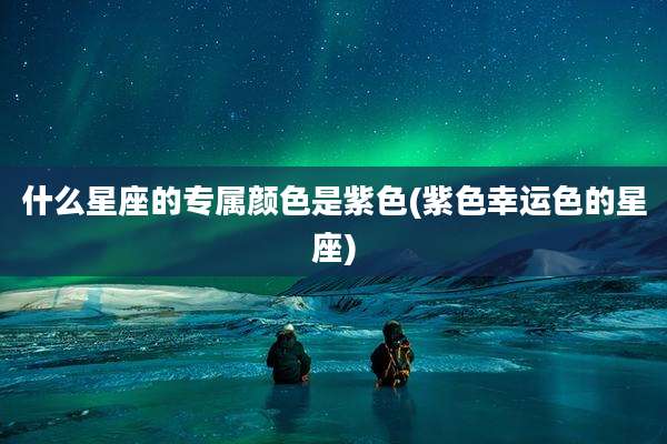 什么星座的专属颜色是紫色(紫色幸运色的星座)