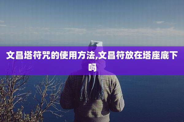 文昌塔符咒的使用方法,文昌符放在塔座底下吗