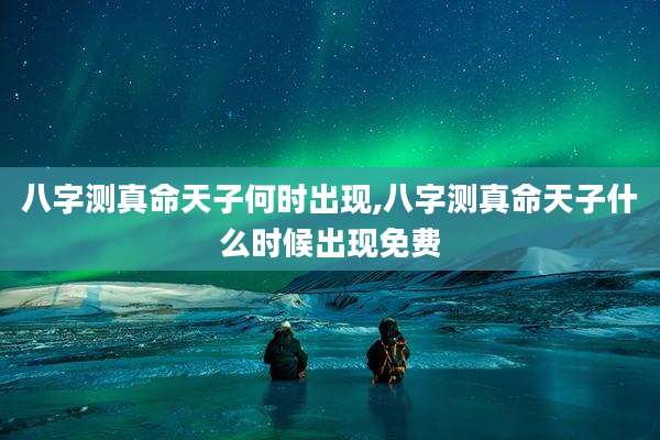 八字测真命天子何时出现,八字测真命天子什么时候出现免费