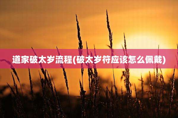 道家破太岁流程(破太岁符应该怎么佩戴)