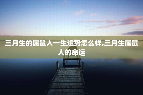 三月生的属鼠人一生运势怎么样,三月生属鼠人的命运