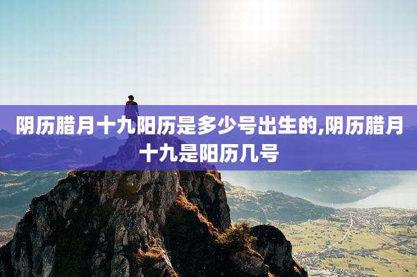阴历腊月十九阳历是多少号出生的,阴历腊月十九是阳历几号
