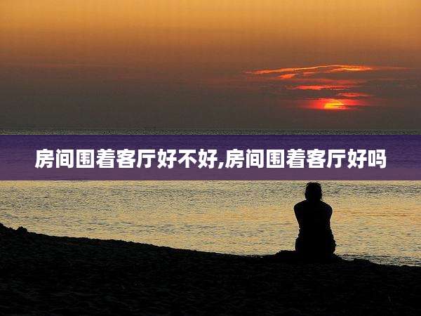 房间围着客厅好不好,房间围着客厅好吗