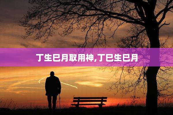 丁生巳月取用神,丁巳生巳月