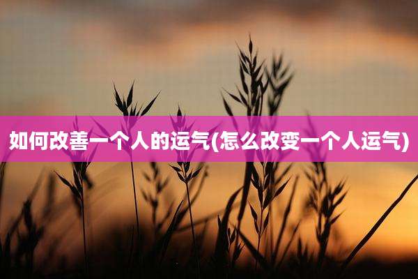 如何改善一个人的运气(怎么改变一个人运气)