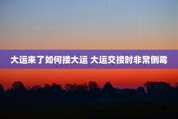 大运来了如何接大运 大运交接时非常倒霉