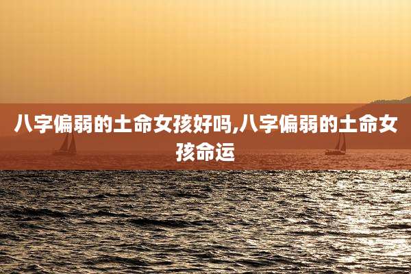 八字偏弱的土命女孩好吗,八字偏弱的土命女孩命运