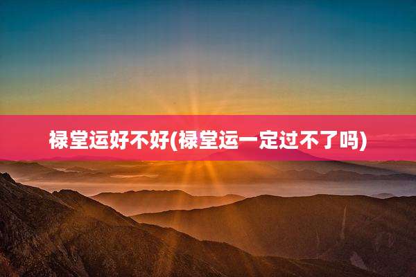 禄堂运好不好(禄堂运一定过不了吗)