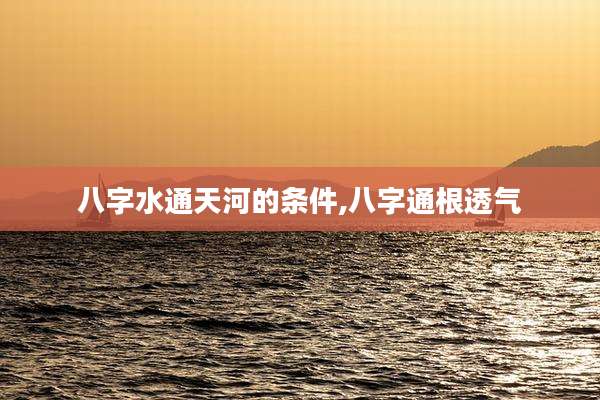 八字水通天河的条件,八字通根透气