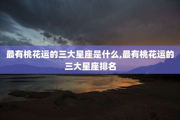 最有桃花运的三大星座是什么,最有桃花运的三大星座排名