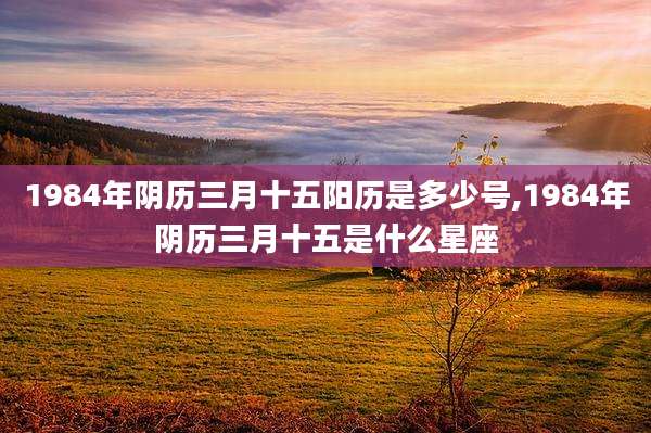 1984年阴历三月十五阳历是多少号,1984年阴历三月十五是什么星座