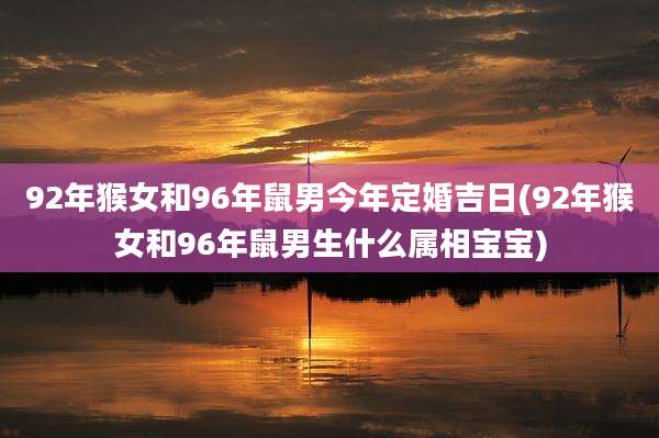 92年猴女和96年鼠男今年定婚吉日(92年猴女和96年鼠男生什么属相宝宝)