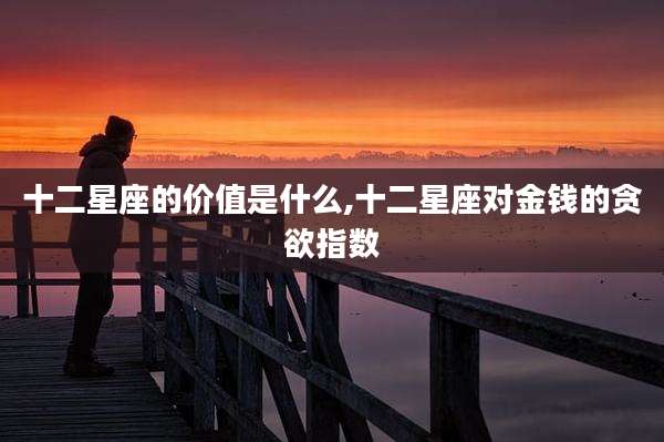 十二星座的价值是什么,十二星座对金钱的贪欲指数