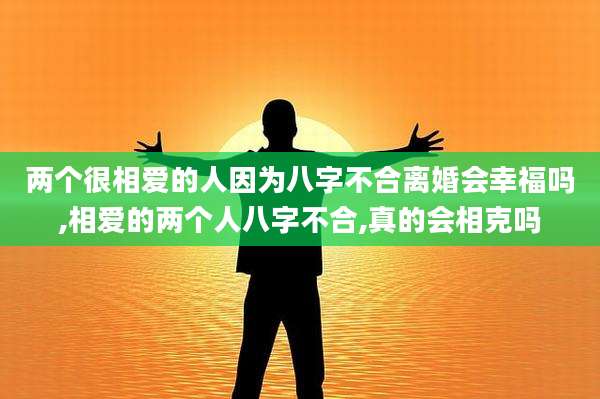 两个很相爱的人因为八字不合离婚会幸福吗,相爱的两个人八字不合,真的会相克吗