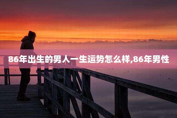 86年出生的男人一生运势怎么样,86年男性