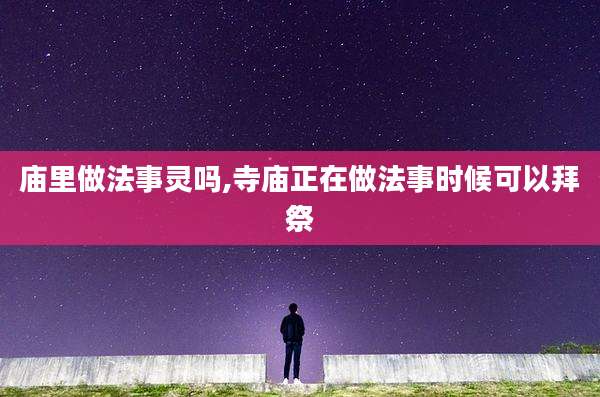 庙里做法事灵吗,寺庙正在做法事时候可以拜祭