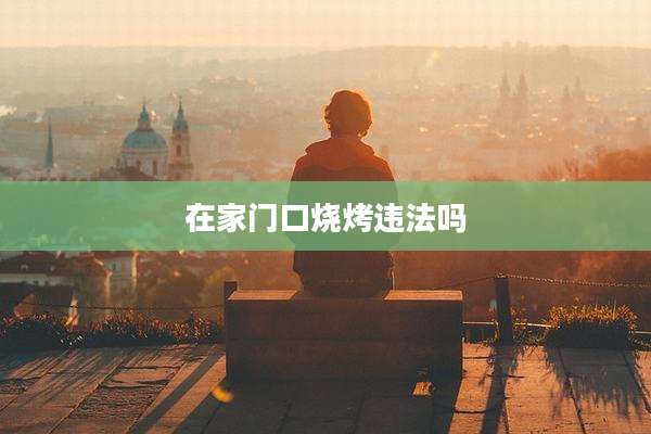 在家门口烧烤违法吗