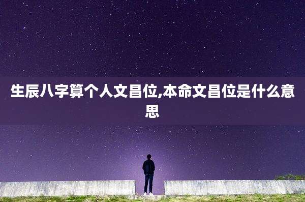 生辰八字算个人文昌位,本命文昌位是什么意思