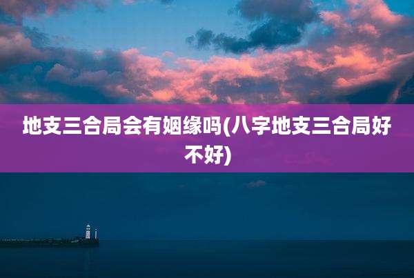 地支三合局会有姻缘吗(八字地支三合局好不好)