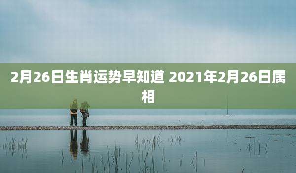 2月26日生肖运势早知道 2021年2月26日属相