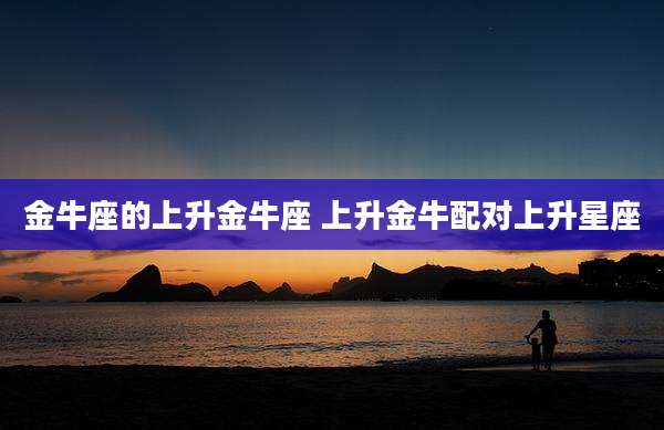 金牛座的上升金牛座 上升金牛配对上升星座