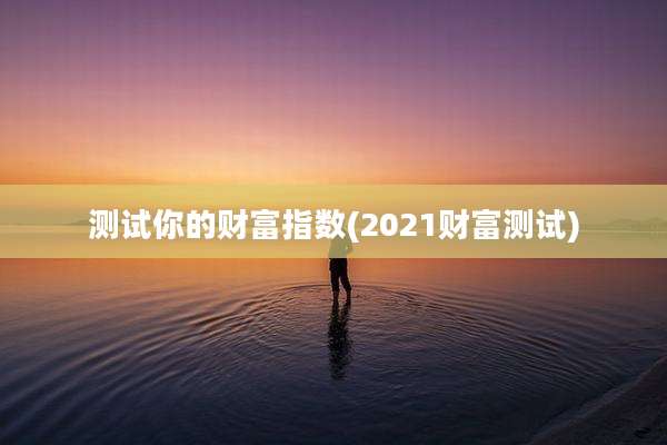 测试你的财富指数(2021财富测试)