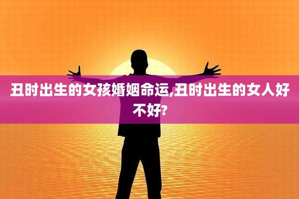 丑时出生的女孩婚姻命运,丑时出生的女人好不好?