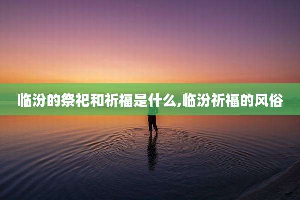 临汾的祭祀和祈福是什么,临汾祈福的风俗
