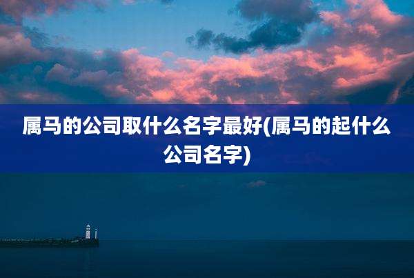 属马的公司取什么名字最好(属马的起什么公司名字)