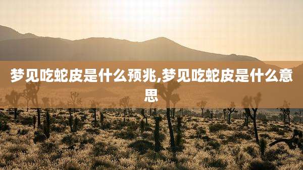 梦见吃蛇皮是什么预兆,梦见吃蛇皮是什么意思