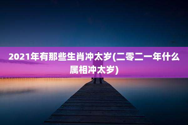 2021年有那些生肖冲太岁(二零二一年什么属相冲太岁)