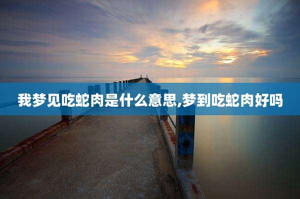 我梦见吃蛇肉是什么意思,梦到吃蛇肉好吗