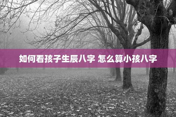 如何看孩子生辰八字 怎么算小孩八字
