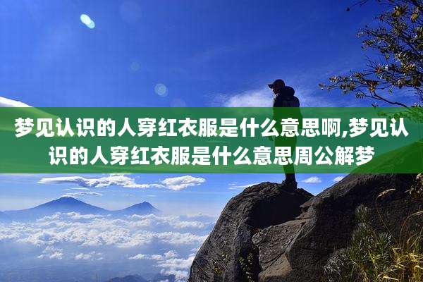 梦见认识的人穿红衣服是什么意思啊,梦见认识的人穿红衣服是什么意思周公解梦