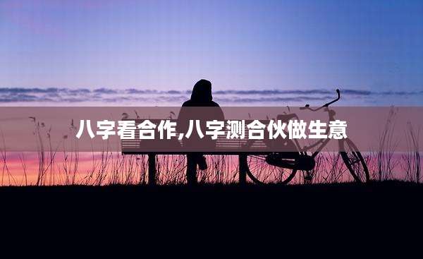 八字看合作,八字测合伙做生意