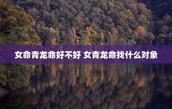 女命青龙命好不好 女青龙命找什么对象