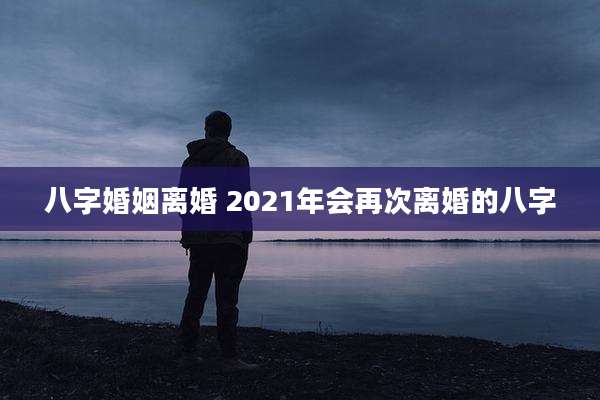 八字婚姻离婚 2021年会再次离婚的八字